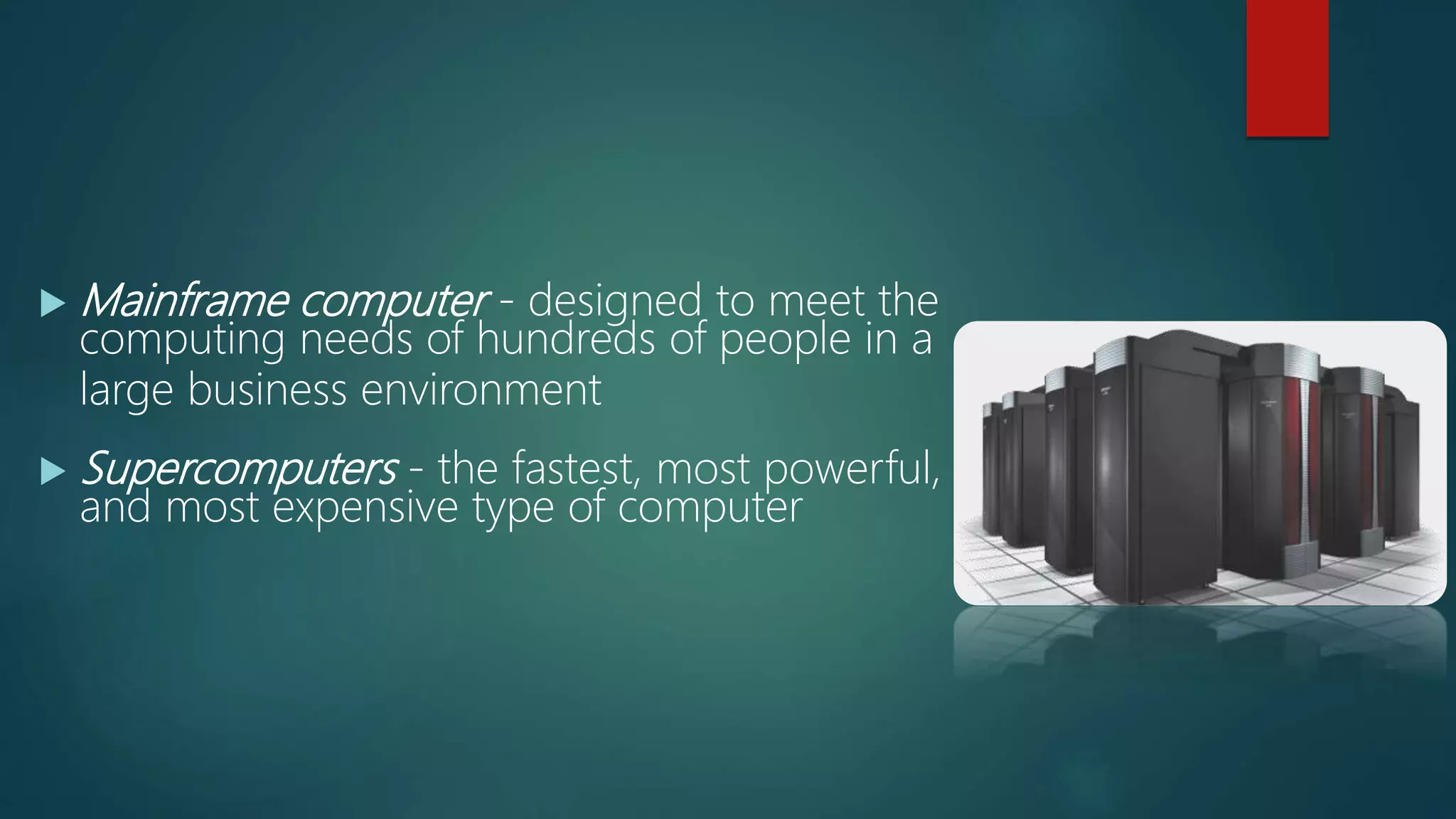  Mainframe computer - designed to meet the
computing needs of hundreds of people in a
large business environment
 Supercomputers - the fastest, most powerful,
and most expensive type of computer
 