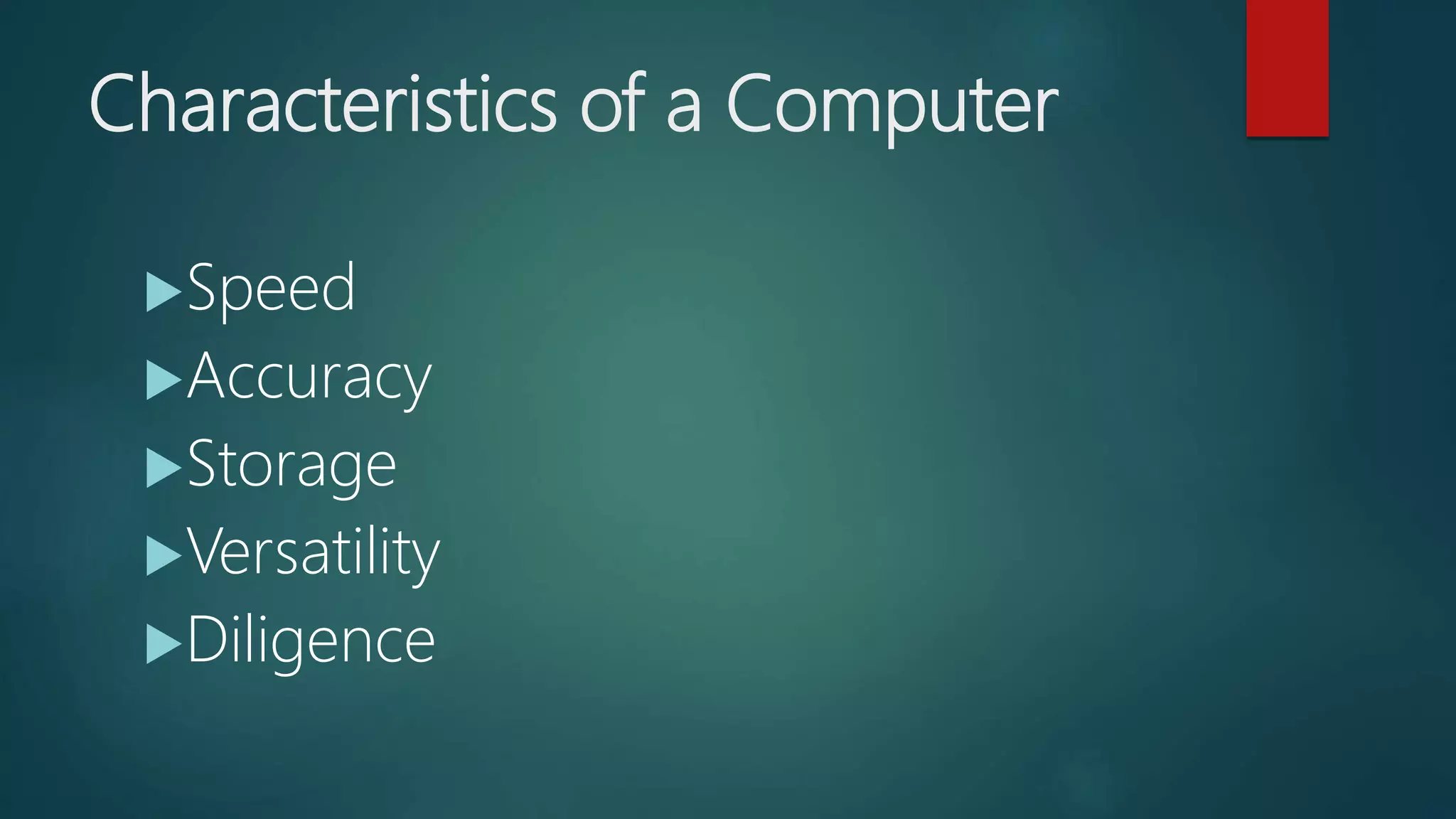 Characteristics of a Computer
Speed
Accuracy
Storage
Versatility
Diligence
 