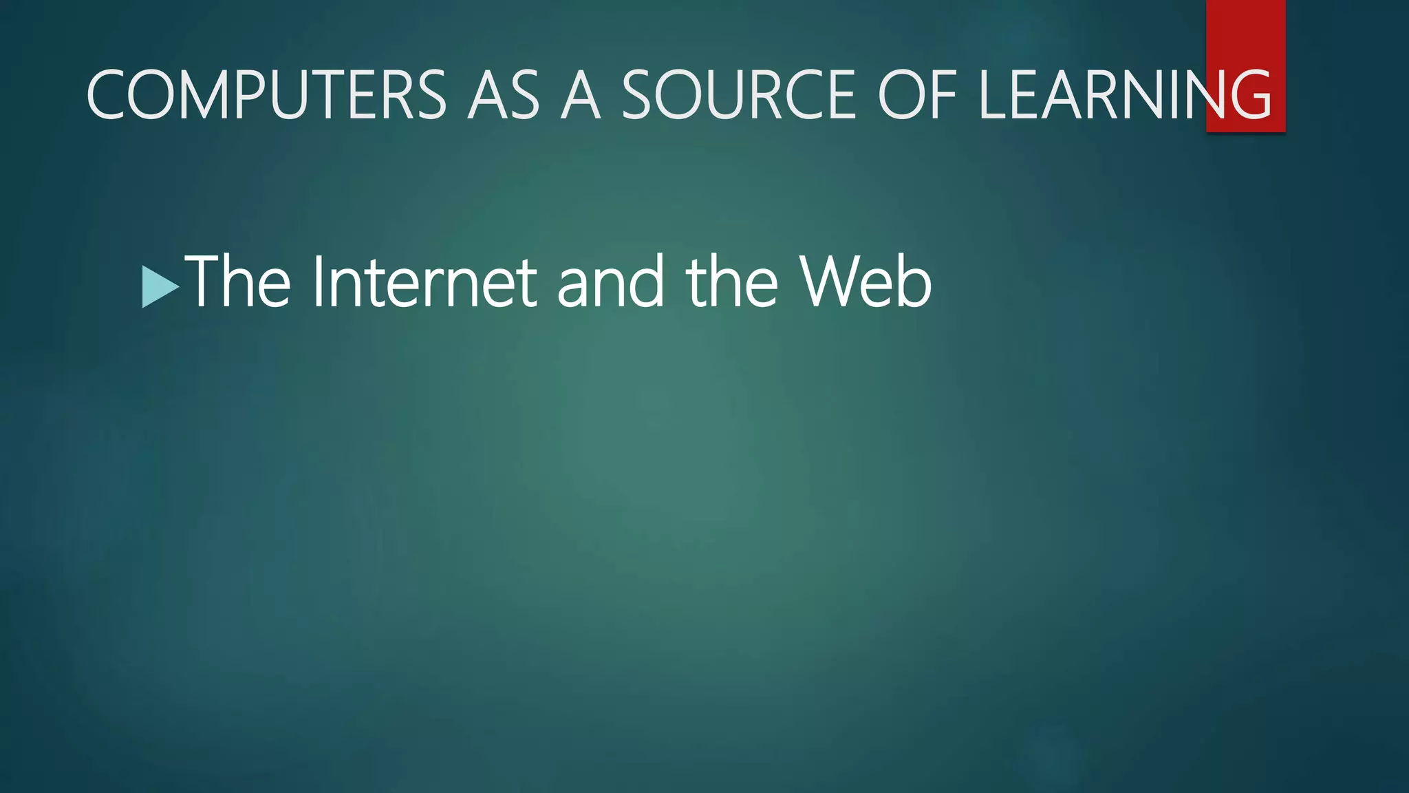 COMPUTERS AS A SOURCE OF LEARNING
The Internet and the Web
 