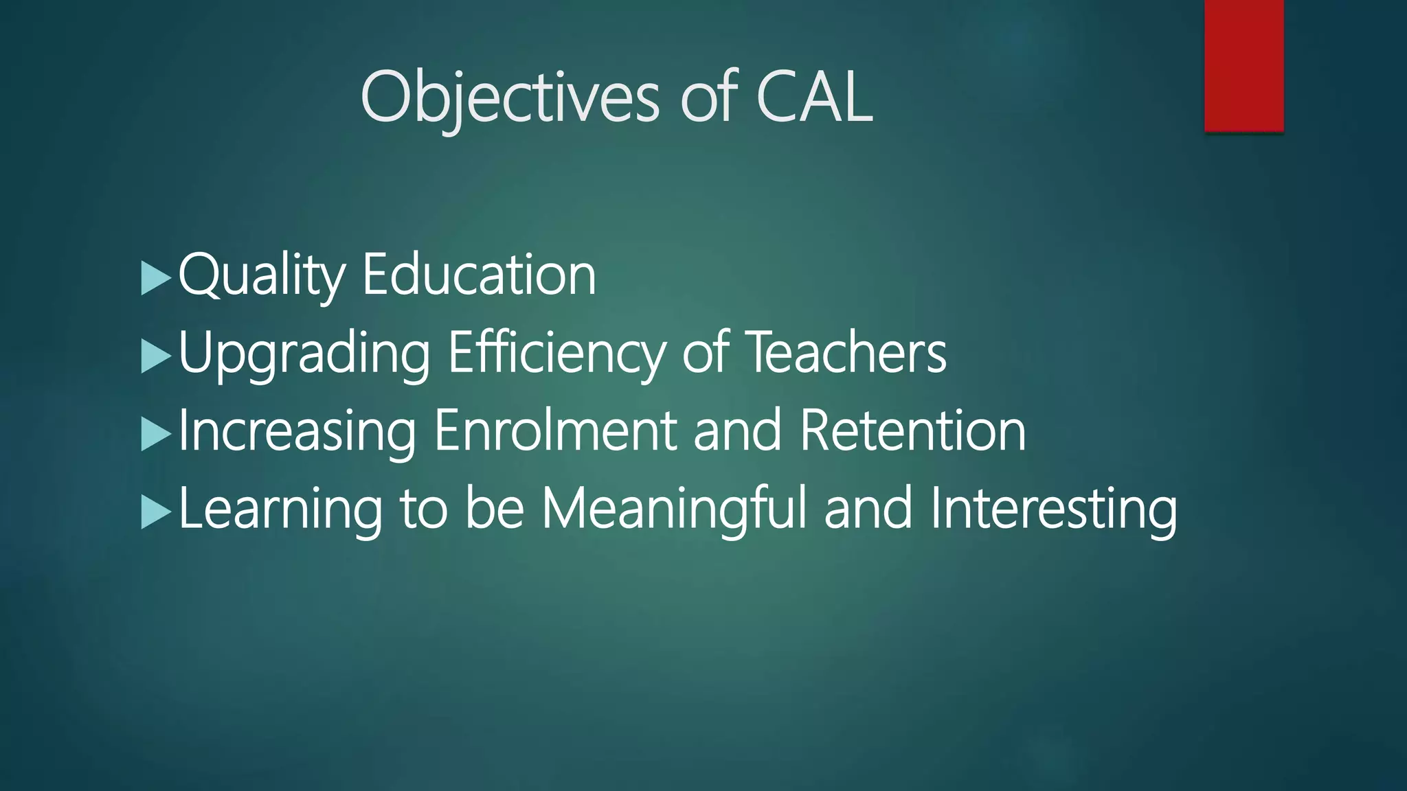 Objectives of CAL
Quality Education
Upgrading Efficiency of Teachers
Increasing Enrolment and Retention
Learning to be Meaningful and Interesting
 