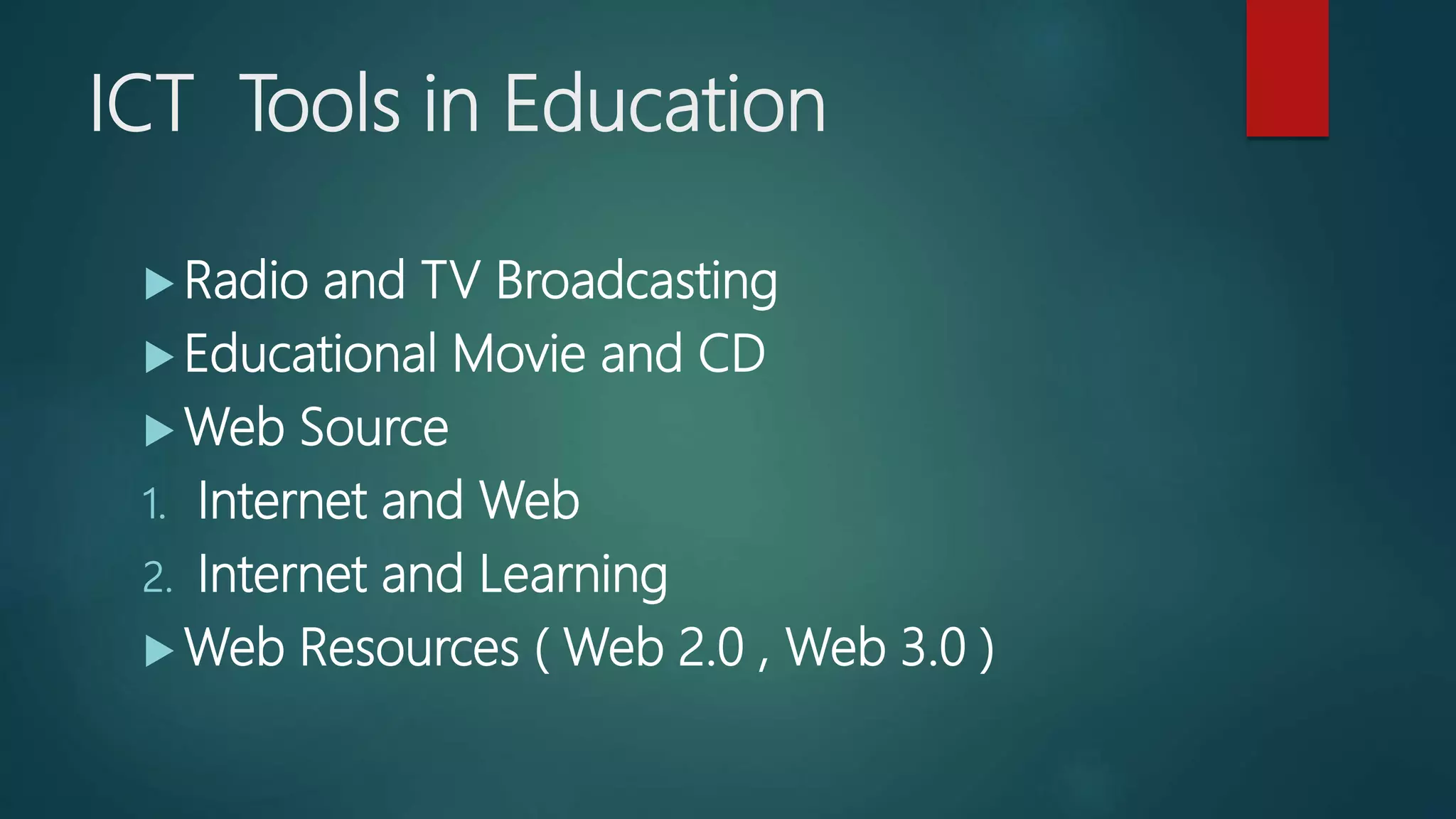 ICT Tools in Education
 Radio and TV Broadcasting
 Educational Movie and CD
 Web Source
1. Internet and Web
2. Internet and Learning
 Web Resources ( Web 2.0 , Web 3.0 )
 