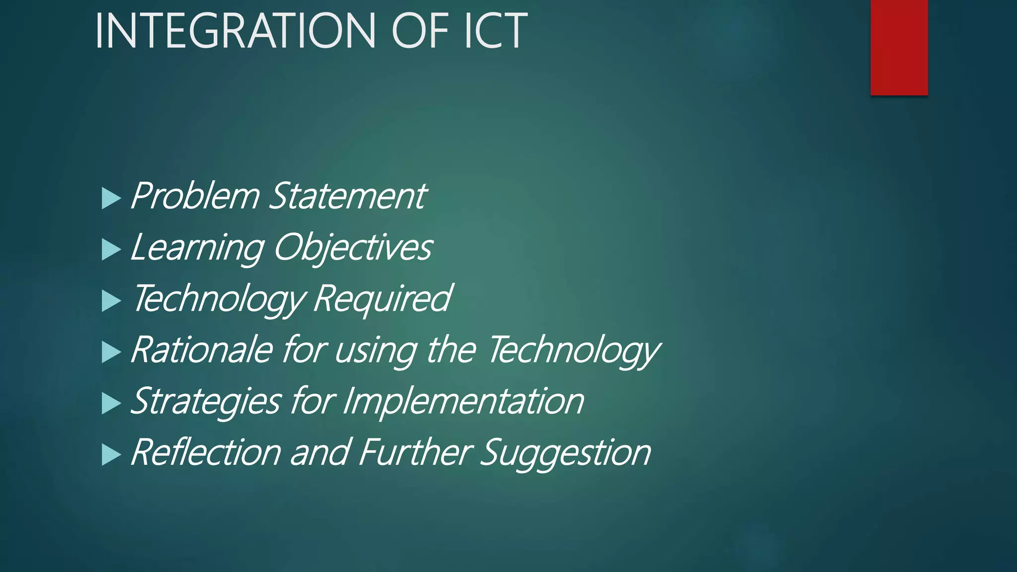 INTEGRATION OF ICT
 Problem Statement
 Learning Objectives
 Technology Required
 Rationale for using the Technology
 Strategies for Implementation
 Reflection and Further Suggestion
 