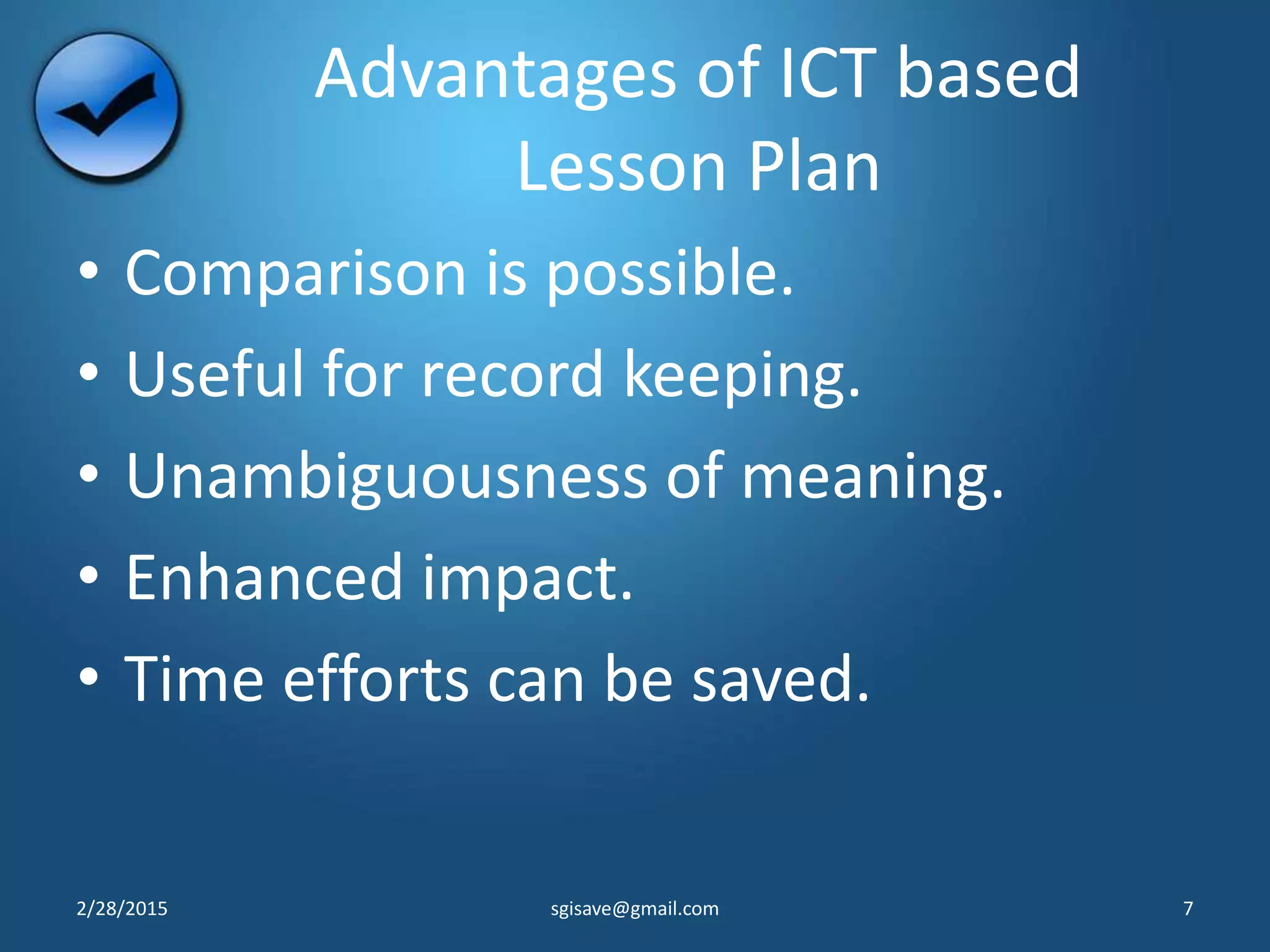 Advantages of ICT based
Lesson Plan
• Comparison is possible.
• Useful for record keeping.
• Unambiguousness of meaning.
• Enhanced impact.
• Time efforts can be saved.
2/28/2015 7sgisave@gmail.com
 