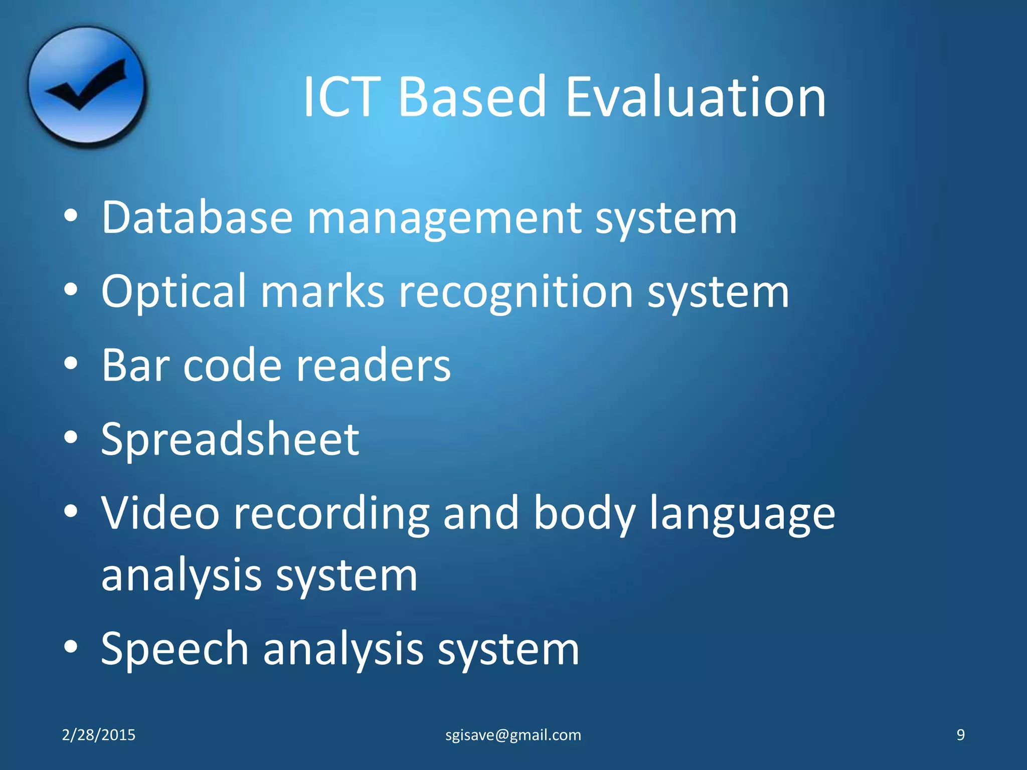 ICT Based Evaluation
• Database management system
• Optical marks recognition system
• Bar code readers
• Spreadsheet
• Video recording and body language
analysis system
• Speech analysis system
2/28/2015 9sgisave@gmail.com
 