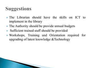  The Librarian should have the skills on ICT to
implement in the library
 The Authority should be provide annual budgets...