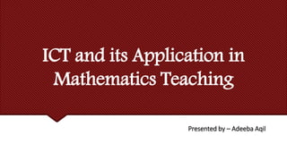 ICT and its Application in
Mathematics Teaching
Presented by – Adeeba Aqil
 