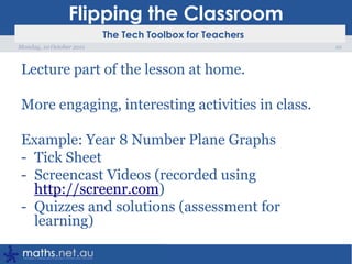 Flipping the ClassroomLecture part of the lesson at home.More engaging, interesting activities in class.Example: Year 8 Number Plane GraphsTick Sheet