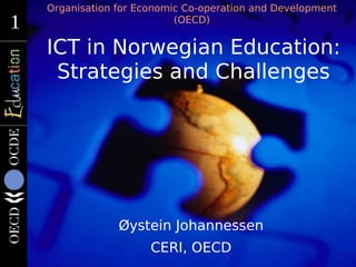 Organisation for Economic Co-operation and Development
1
1                           (OECD)


    ICT in Norwegian Education:
     Strategies and Challenges




                 Øystein Johannessen
                       CERI, OECD
 