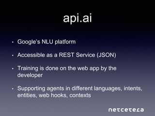 api.ai
• Google’s NLU platform
• Accessible as a REST Service (JSON)
• Training is done on the web app by the
developer
• ...