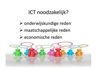 ICT noodzakelijk? 
  onderwijskundige reden  
  maatschappelijke reden 
  economische reden 
 