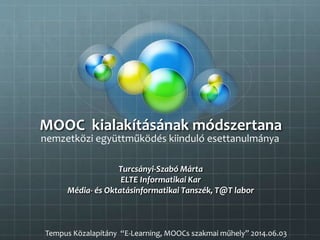 MOOC kialakításának módszertana
Turcsányi-Szabó Márta
ELTE Informatikai Kar
Média- és Oktatásinformatikai Tanszék, T@T labor
nemzetközi együttműködés kiinduló esettanulmánya
Tempus Közalapítány “E-Learning, MOOCs szakmai műhely” 2014.06.03
 