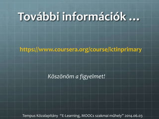 További információk …
https://www.coursera.org/course/ictinprimary
Köszönöm a figyelmet!
Tempus Közalapítány “E-Learning, MOOCs szakmai műhely” 2014.06.03
 