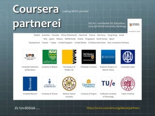 Coursera
partnerei
és továbbiak … https://www.coursera.org/about/partners
IoE No 1 worldwide for Education,
2014 QS World University Rankings
Leading MOOC provider
 