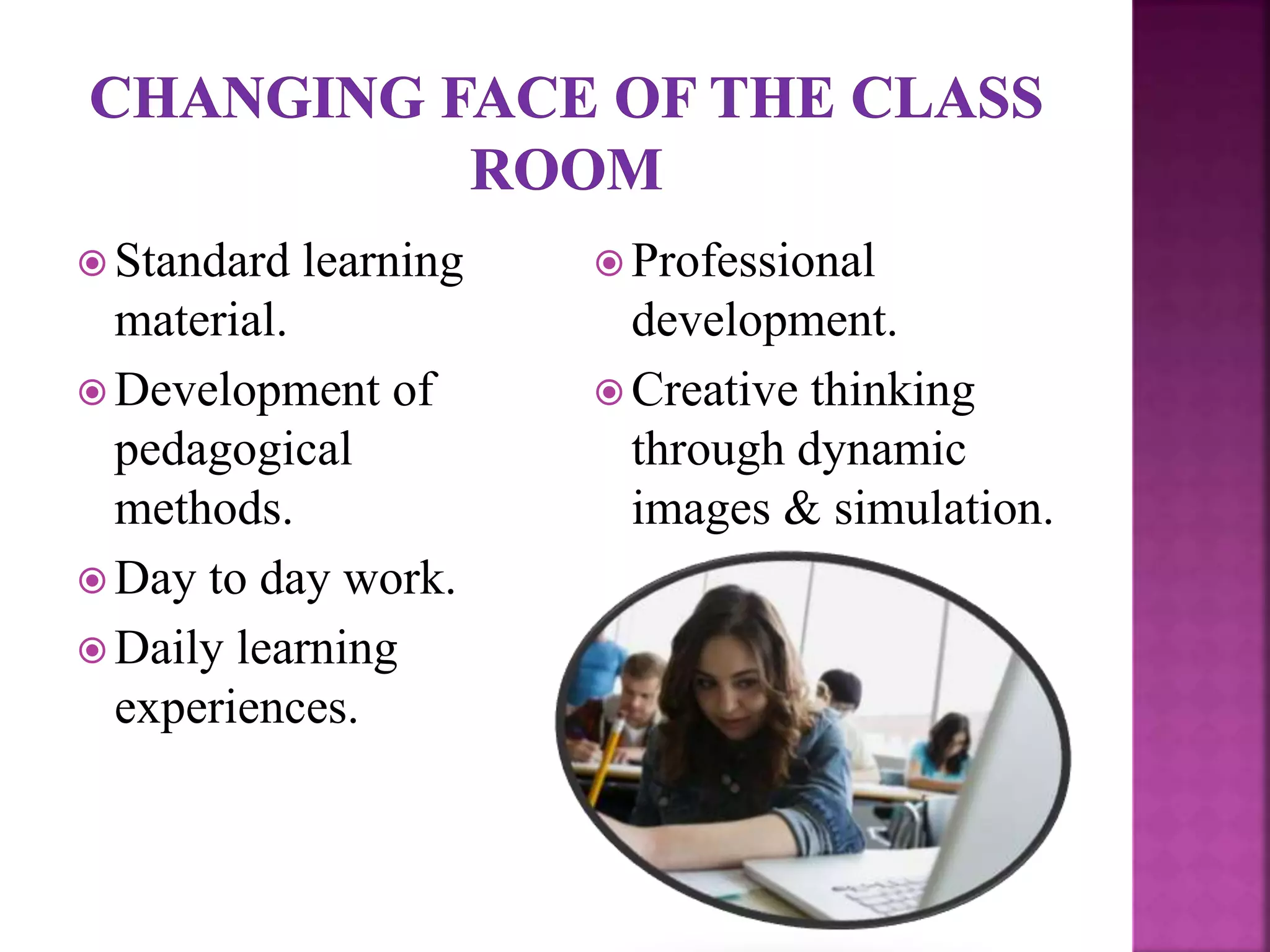  Standard learning
material.
 Development of
pedagogical
methods.
 Day to day work.
 Daily learning
experiences.
 Professional
development.
 Creative thinking
through dynamic
images & simulation.
 