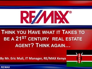 RE/MAX
THINK YOU HAVE WHAT IT TAKES TO
BE A 21ST CENTURY REAL ESTATE
AGENT? THINK AGAIN…
By Mr. Eric Muli, IT Manager, RE/MAX Kenya
 