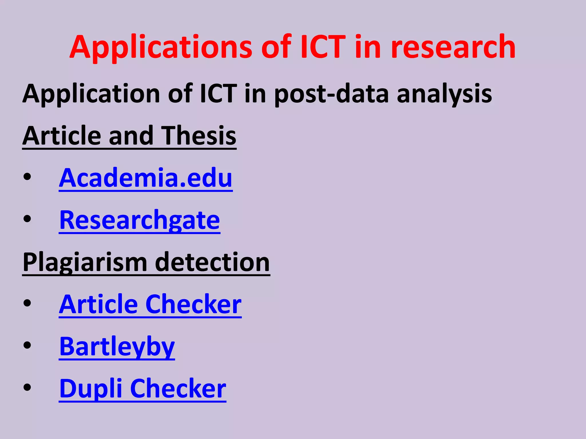 Applications of ICT in research
Application of ICT in post-data analysis
Article and Thesis
• Academia.edu
• Researchgate
Plagiarism detection
• Article Checker
• Bartleyby
• Dupli Checker
 