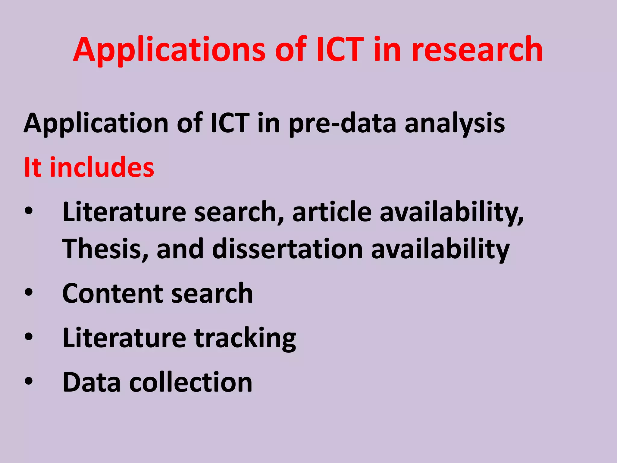 Applications of ICT in research
Application of ICT in pre-data analysis
It includes
• Literature search, article availability,
Thesis, and dissertation availability
• Content search
• Literature tracking
• Data collection
 
