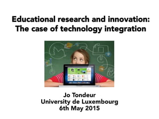 Educational research and innovation:
The case of technology integration
Jo Tondeur
University de Luxembourg
6th May 2015
 