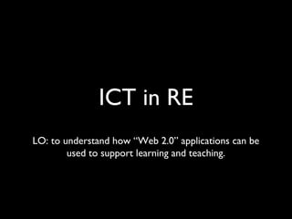ICT in RE
LO: to understand how “Web 2.0” applications can be
used to support learning and teaching.
 