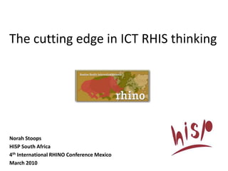 The cutting edge in ICT RHIS thinking Norah Stoops HISP South Africa 4th International RHINO Conference Mexico March 2010 