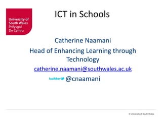 © University of South Wales
ICT in Schools
Catherine Naamani
Head of Enhancing Learning through
Technology
catherine.naamani@southwales.ac.uk
@cnaamani
 