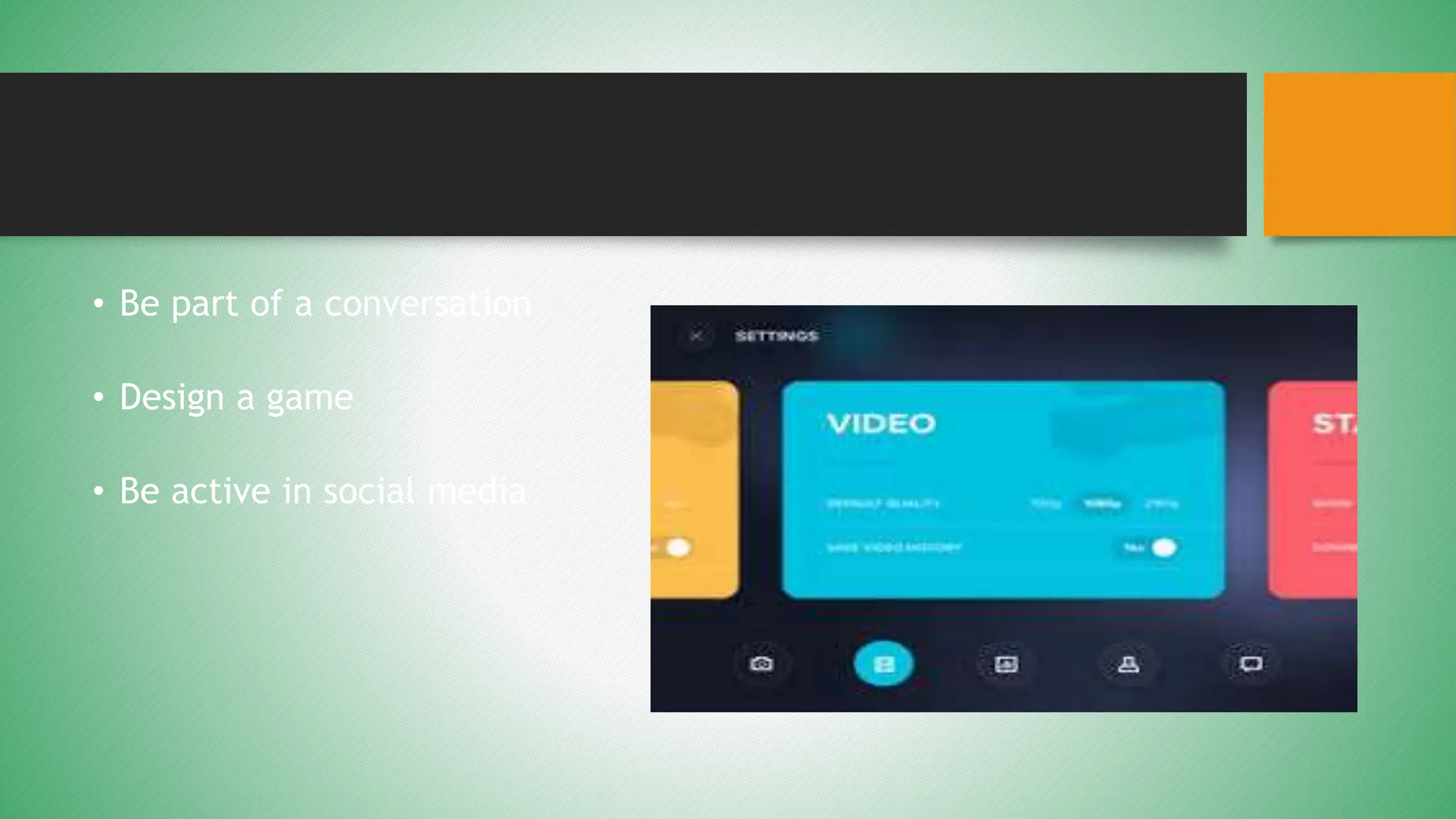 • Be part of a conversation
• Design a game
• Be active in social media
