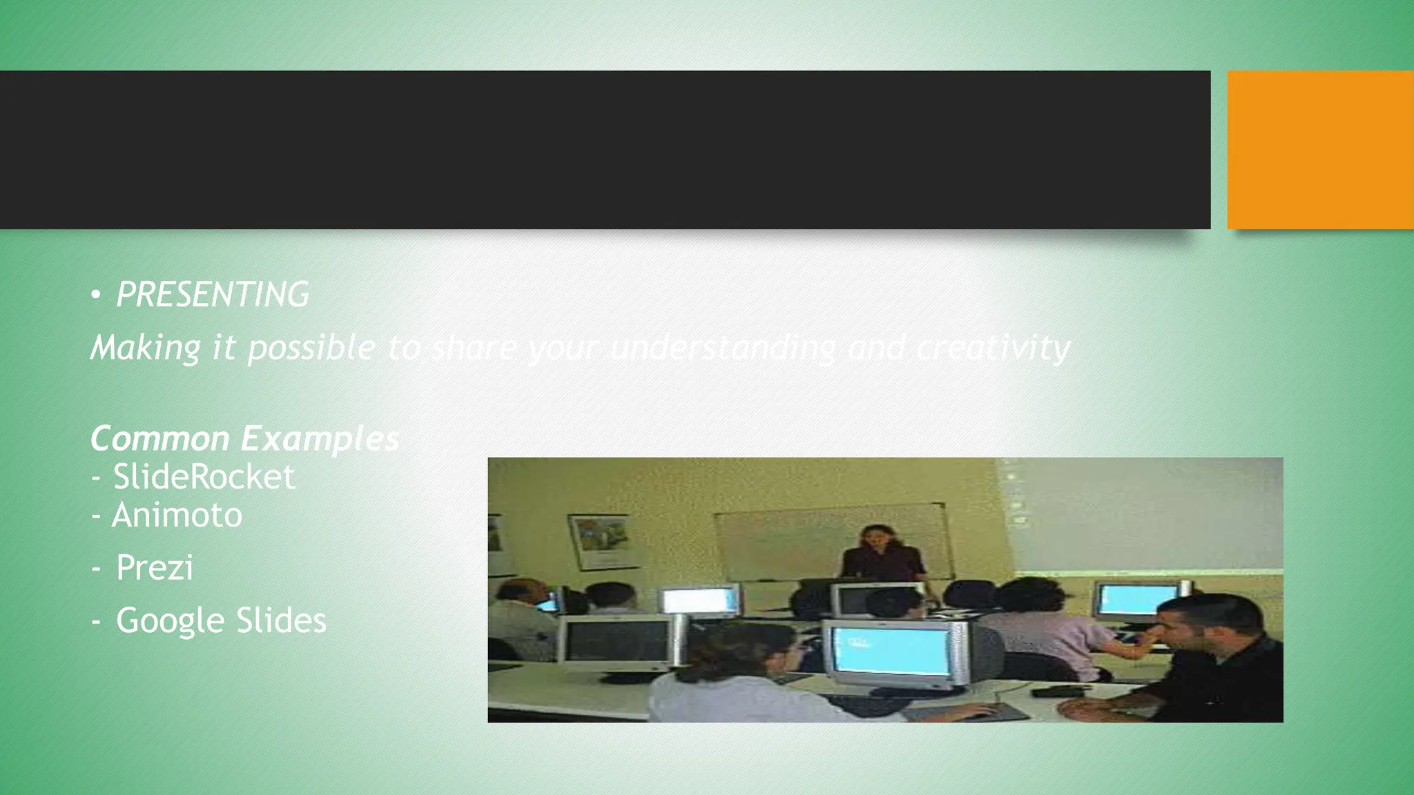 • PRESENTING
Making it possible to share your understanding and creativity
Common Examples
- SlideRocket
- Animoto
- Prezi
- Google Slides