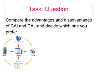 Task: Question Compare the advantages and disadvantages of CAI and CAL and decide which one you prefer 