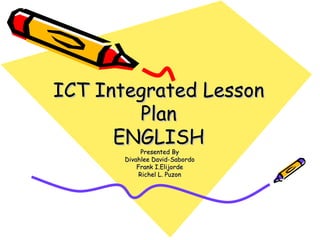 ICT Integrated Lesson
        Plan
      ENGLISH
             Presented By
       Divahlee David-Sabordo
           Frank I.Elijorde
            Richel L. Puzon
 