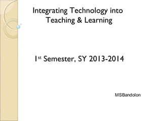 Integrating Technology into
Teaching & Learning
1st
Semester, SY 2013-2014
MSBandolon
 
