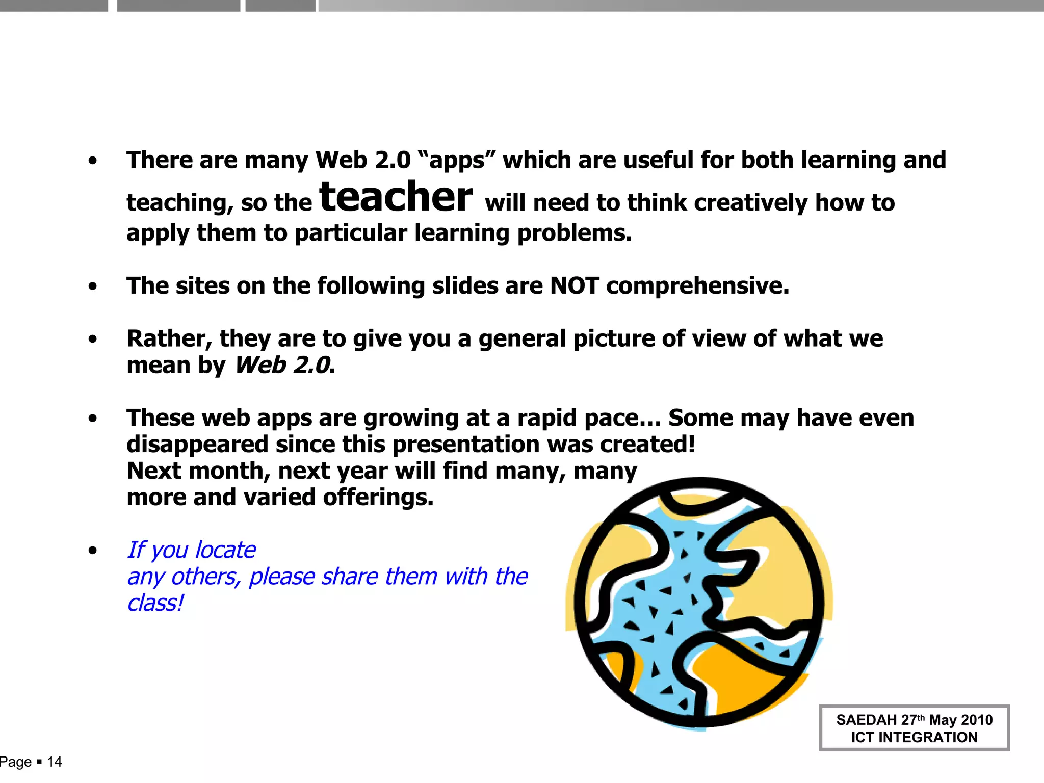 Alert There are many Web 2.0 “apps” which are useful for both learning and teaching, so the  teacher  will need to think creatively how to apply them to particular learning problems. The sites on the following slides are NOT comprehensive. Rather, they are to give you a general picture of view of what we mean by  Web 2.0 . These web apps are growing at a rapid pace… Some may have even disappeared since this presentation was created! Next month, next year will find many, many more and varied offerings.  If you locate any others, please share them with the class! Page     