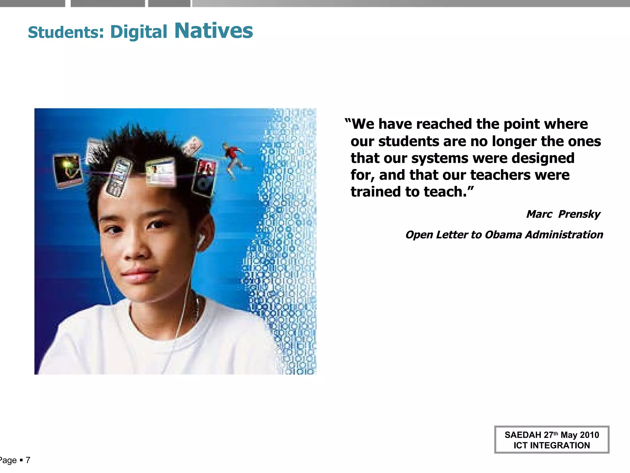 Students : Digital   Natives “ We have reached the point where our students are no longer the ones that our systems were designed for, and that our teachers were trained to teach.” Marc  Prensky  Open Letter to Obama Administration Page     