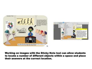 Working on images with the Sticky Note tool can allow students
to locate a number of different objects within a space and place
their answers at the correct location.
 