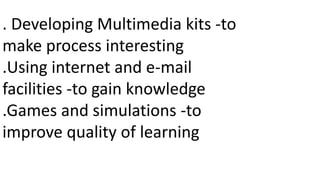 . Developing Multimedia kits -to
make process interesting
.Using internet and e-mail
facilities -to gain knowledge
.Games and simulations -to
improve quality of learning
 