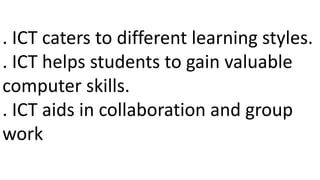 . ICT caters to different learning styles.
. ICT helps students to gain valuable
computer skills.
. ICT aids in collaboration and group
work
 