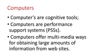 Computers
• Computer’s are cognitive tools;
• Computers are performance
support systems (PSSs).
• Computers offer multi-media ways
for obtaining large amounts of
information from web sites.
 