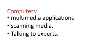 Computers:
• multimedia applications
• scanning media.
• Talking to experts.
 