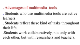 . Advantages of multimedia tools
. Students who use multimedia tools are active
learners.
. Students reflect these kind of tasks throughout
their life.
.Students work collaboratively, not only with
each other, but with researchers and teachers.
 
