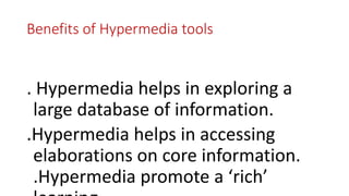 Benefits of Hypermedia tools
. Hypermedia helps in exploring a
large database of information.
.Hypermedia helps in accessing
elaborations on core information.
.Hypermedia promote a ‘rich’
 