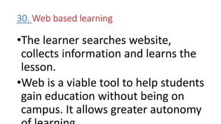 30. Web based learning
•The learner searches website,
collects information and learns the
lesson.
•Web is a viable tool to help students
gain education without being on
campus. It allows greater autonomy
 