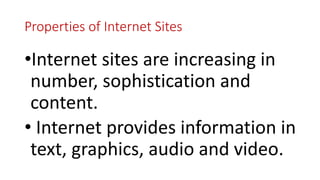 Properties of Internet Sites
•Internet sites are increasing in
number, sophistication and
content.
• Internet provides information in
text, graphics, audio and video.
 