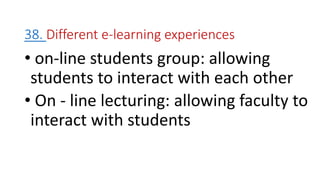 38. Different e-learning experiences
• on-line students group: allowing
students to interact with each other
• On - line lecturing: allowing faculty to
interact with students
 