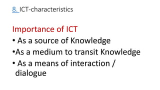 8. ICT-characteristics
Importance of ICT
• As a source of Knowledge
•As a medium to transit Knowledge
• As a means of interaction /
dialogue
 