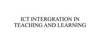 ICT INTERGRATION IN
TEACHING AND LEARNING
 