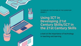 Using ICT in
Developing 21st
Century Skills/ICT in
the 21st Century Skills
TECHNOLOGY FOR TEACHING IN THE ELEMENTARY
GRADES 2
a look at the importance of technology
in teaching and learning
 