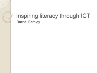 Inspiring literacy through ICT,[object Object],Rachel Fernley,[object Object]