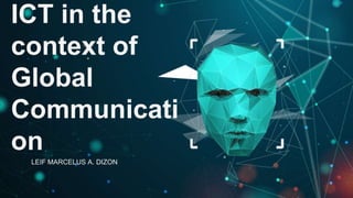ICT in the
context of
Global
Communicati
on
LEIF MARCELUS A. DIZON
 