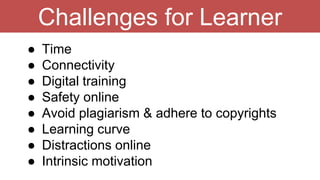 Challenges for Learner
● Time
● Connectivity
● Digital training
● Safety online
● Avoid plagiarism & adhere to copyrights
● Learning curve
● Distractions online
● Intrinsic motivation
 