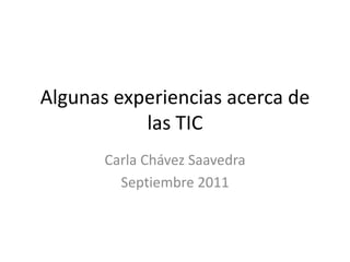 Algunasexperienciasacerca de las TIC Carla Chávez Saavedra Septiembre 2011 