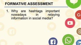 FORMATIVE ASSESSMENT
1. Why are hashtags important
nowadays in relaying
information in social media?
 